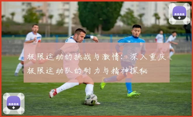 极限运动的挑战与激情：深入重庆极限运动队的耐力与精神探秘