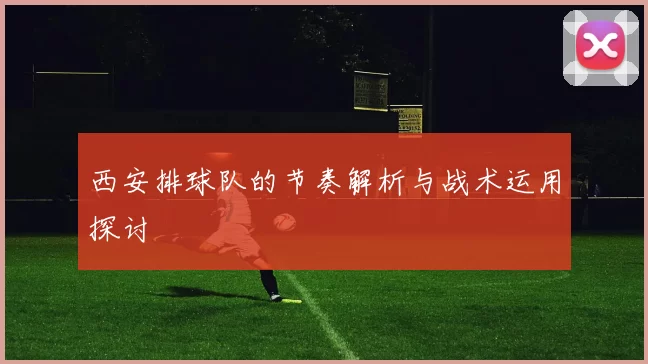 西安排球队的节奏解析与战术运用探讨