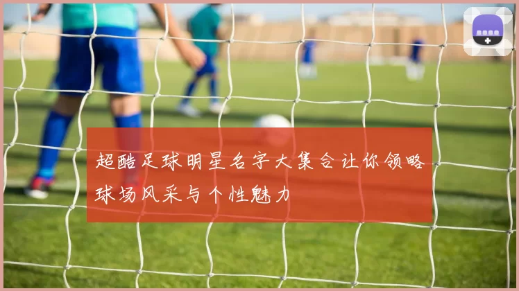 超酷足球明星名字大集合让你领略球场风采与个性魅力