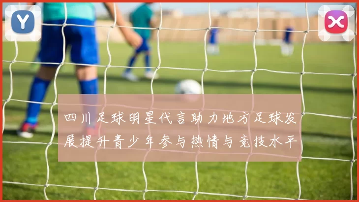 四川足球明星代言助力地方足球发展提升青少年参与热情与竞技水平