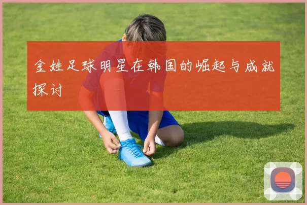 金姓足球明星在韩国的崛起与成就探讨