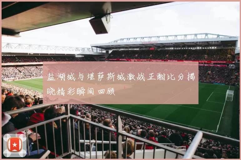 盐湖城与堪萨斯城激战正酣比分揭晓精彩瞬间回顾