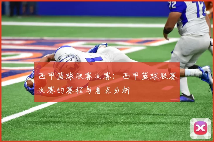西甲篮球联赛决赛：西甲篮球联赛决赛的赛程与看点分析