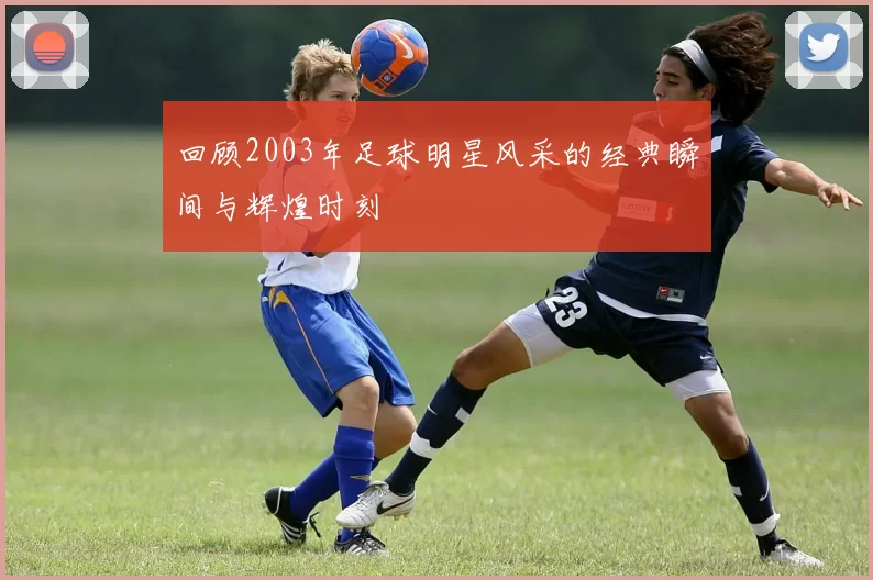 回顾2003年足球明星风采的经典瞬间与辉煌时刻