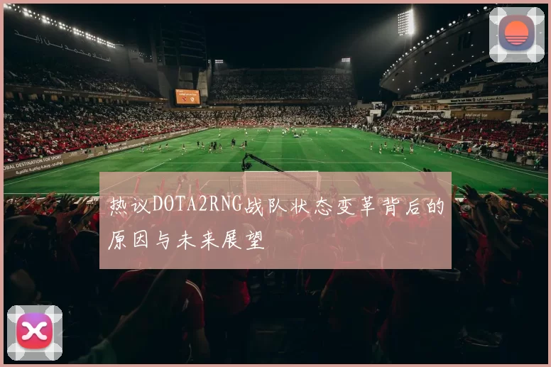热议DOTA2RNG战队状态变革背后的原因与未来展望