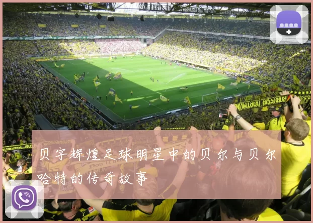 贝字辉煌足球明星中的贝尔与贝尔哈特的传奇故事