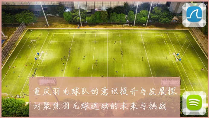 重庆羽毛球队的意识提升与发展探讨聚焦羽毛球运动的未来与挑战