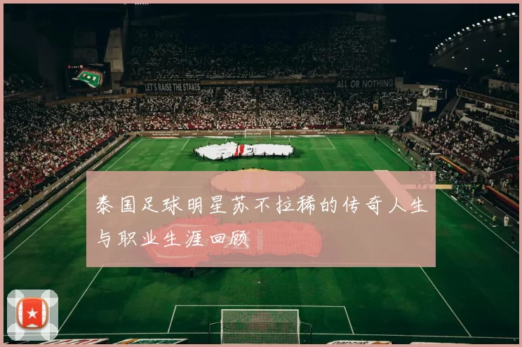 泰国足球明星苏不拉稀的传奇人生与职业生涯回顾