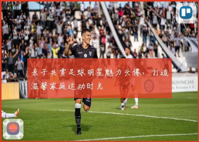 亲子共赏足球明星魅力头像，打造温馨家庭运动时光