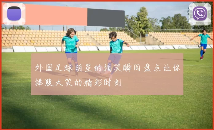 外国足球明星的搞笑瞬间盘点让你捧腹大笑的精彩时刻