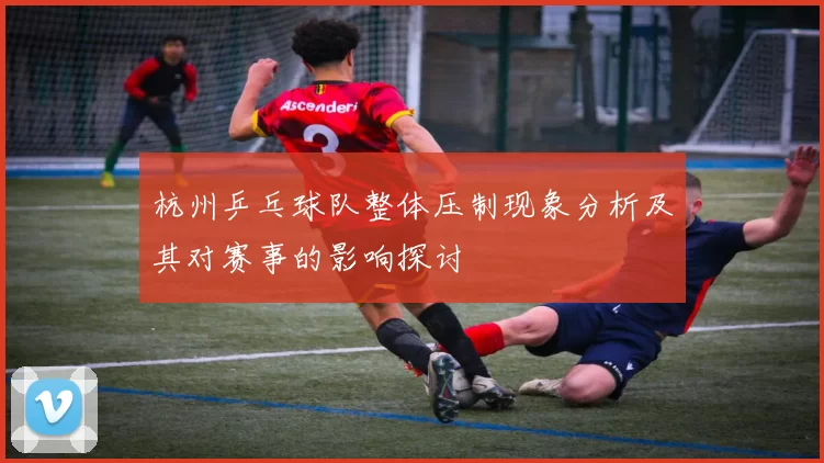 杭州乒乓球队整体压制现象分析及其对赛事的影响探讨