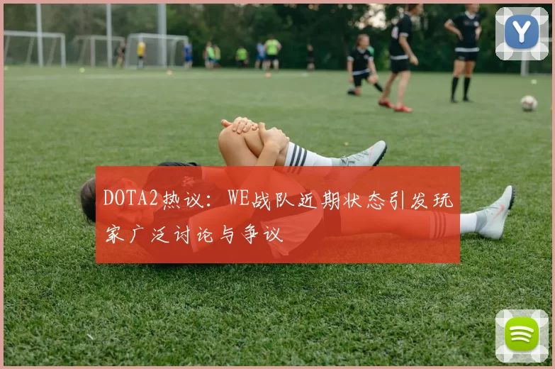 DOTA2热议：WE战队近期状态引发玩家广泛讨论与争议