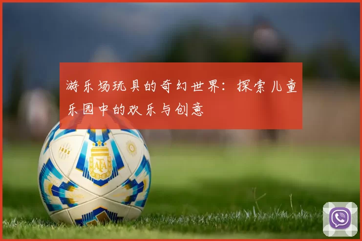 游乐场玩具的奇幻世界：探索儿童乐园中的欢乐与创意
