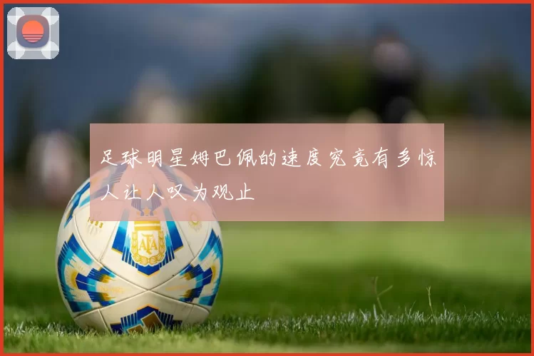 足球明星姆巴佩的速度究竟有多惊人让人叹为观止