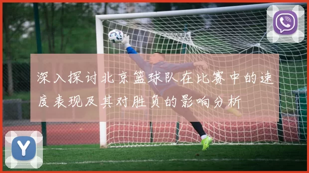深入探讨北京篮球队在比赛中的速度表现及其对胜负的影响分析