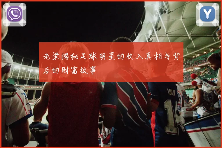 老梁揭秘足球明星的收入真相与背后的财富故事