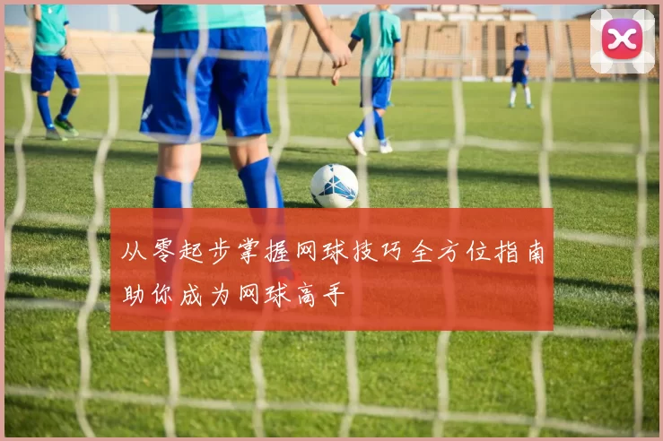 从零起步掌握网球技巧全方位指南助你成为网球高手
