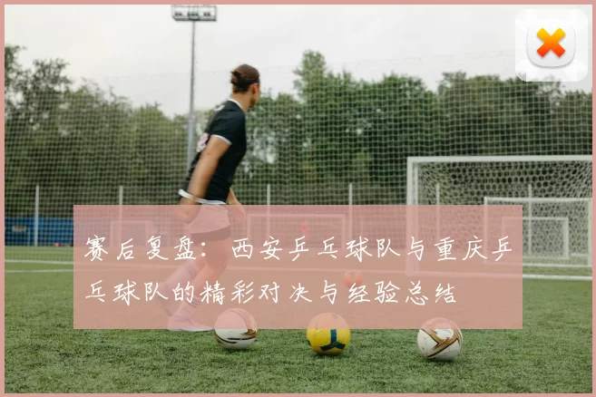 赛后复盘：西安乒乓球队与重庆乒乓球队的精彩对决与经验总结