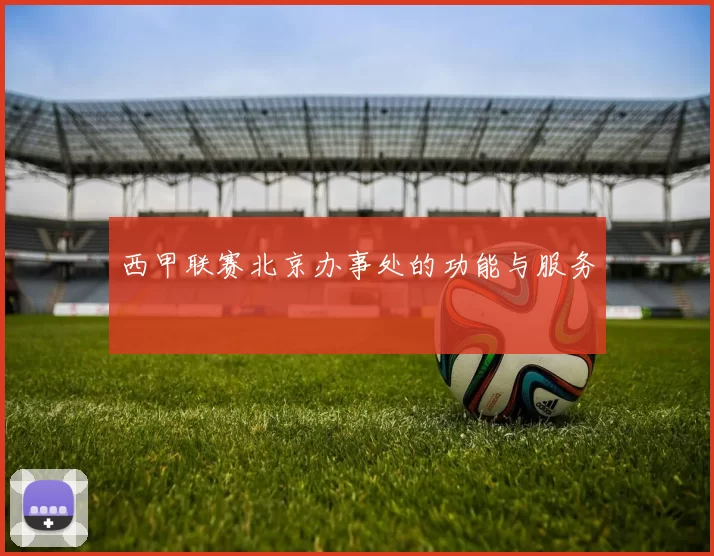 西甲联赛北京办事处的功能与服务