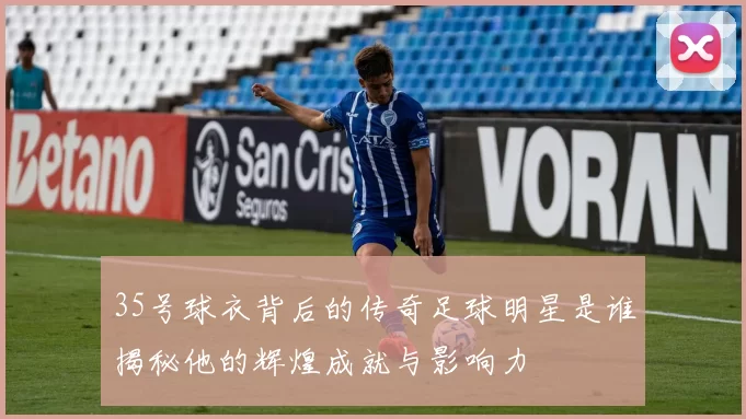 35号球衣背后的传奇足球明星是谁揭秘他的辉煌成就与影响力