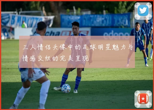三人情侣头像中的足球明星魅力与情感交织的完美呈现