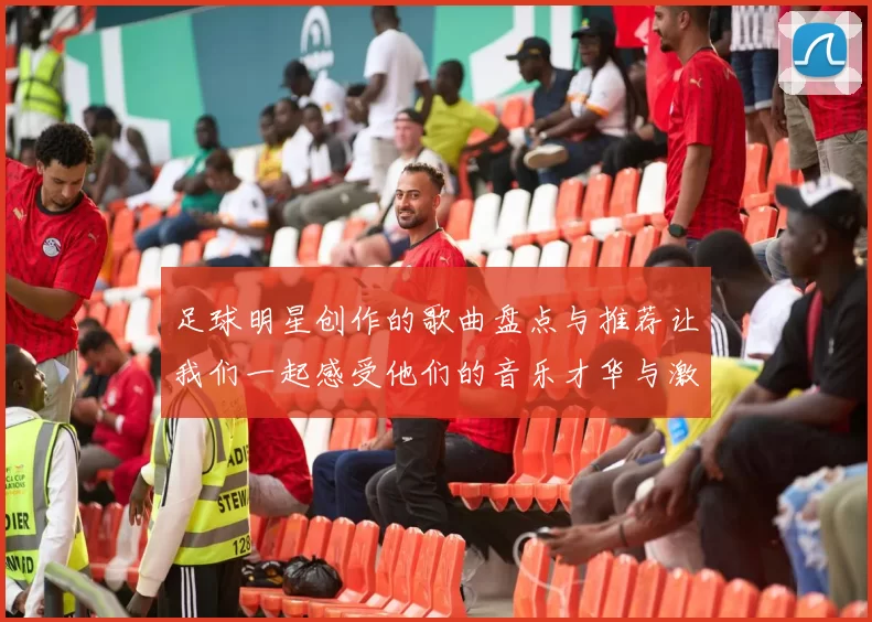 足球明星创作的歌曲盘点与推荐让我们一起感受他们的音乐才华与激情