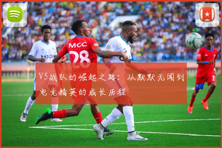 V5战队的崛起之路：从默默无闻到电竞精英的成长历程