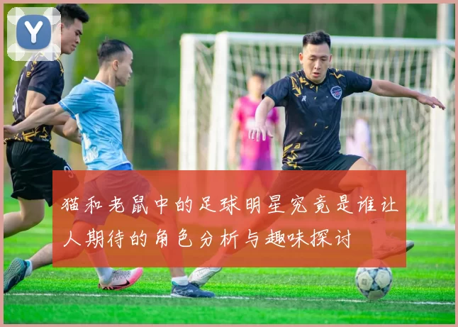 猫和老鼠中的足球明星究竟是谁让人期待的角色分析与趣味探讨