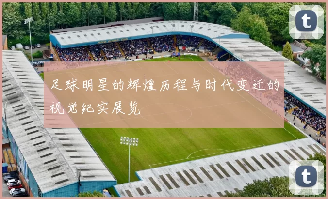 足球明星的辉煌历程与时代变迁的视觉纪实展览
