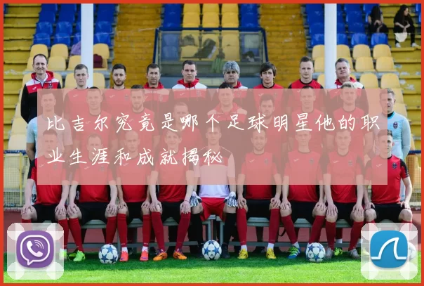 比吉尔究竟是哪个足球明星他的职业生涯和成就揭秘