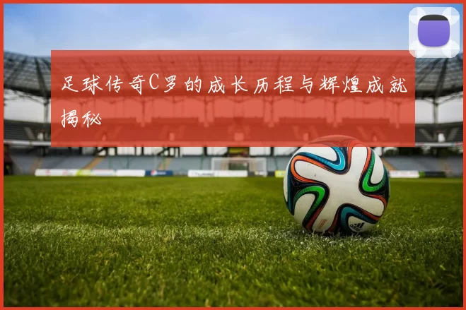 足球传奇C罗的成长历程与辉煌成就揭秘