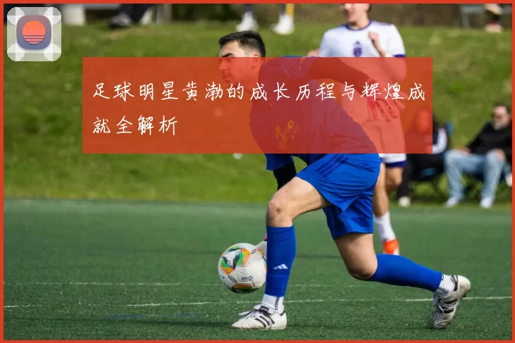 足球明星黄渤的成长历程与辉煌成就全解析