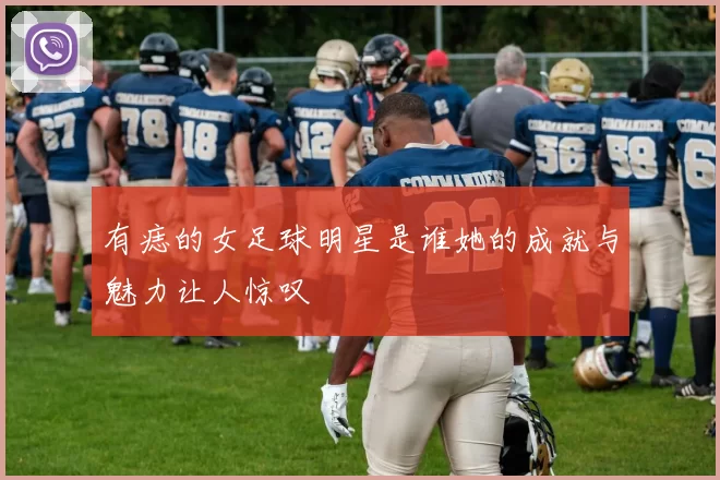 有痣的女足球明星是谁她的成就与魅力让人惊叹