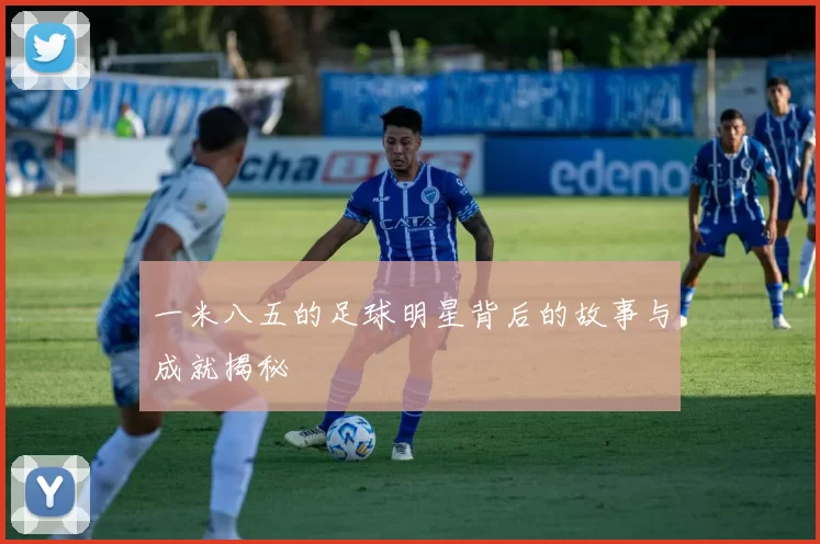 一米八五的足球明星背后的故事与成就揭秘