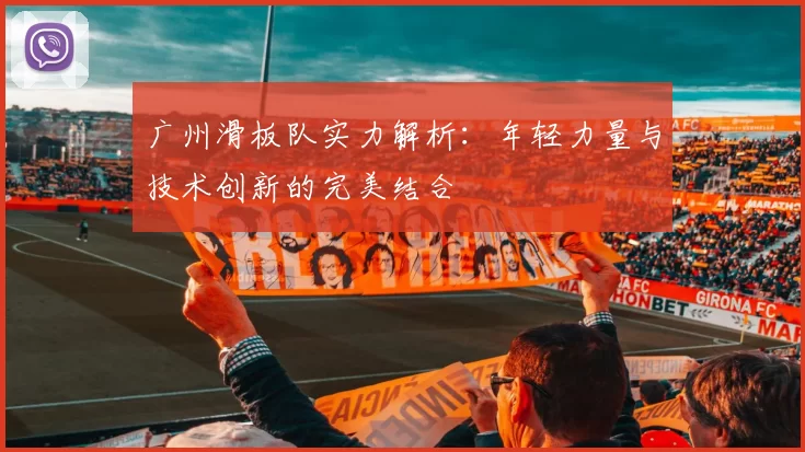 广州滑板队实力解析：年轻力量与技术创新的完美结合