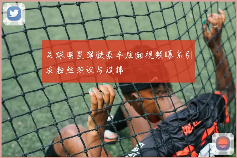足球明星驾驶豪车炫酷视频曝光引发粉丝热议与追捧