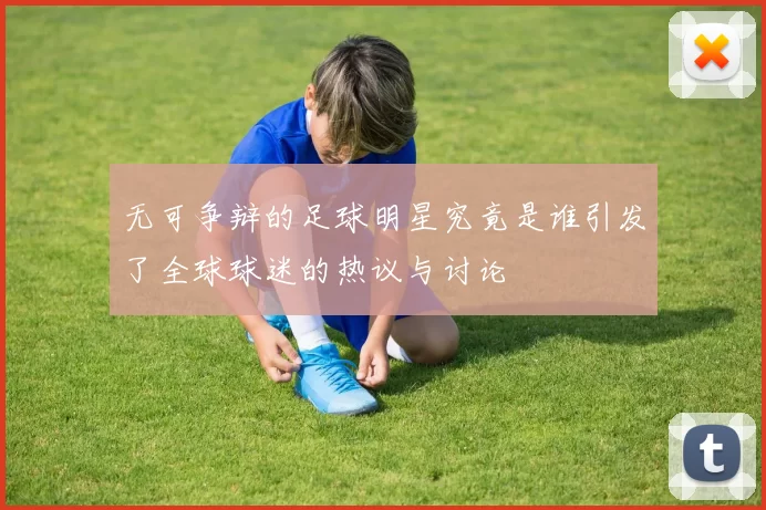 无可争辩的足球明星究竟是谁引发了全球球迷的热议与讨论