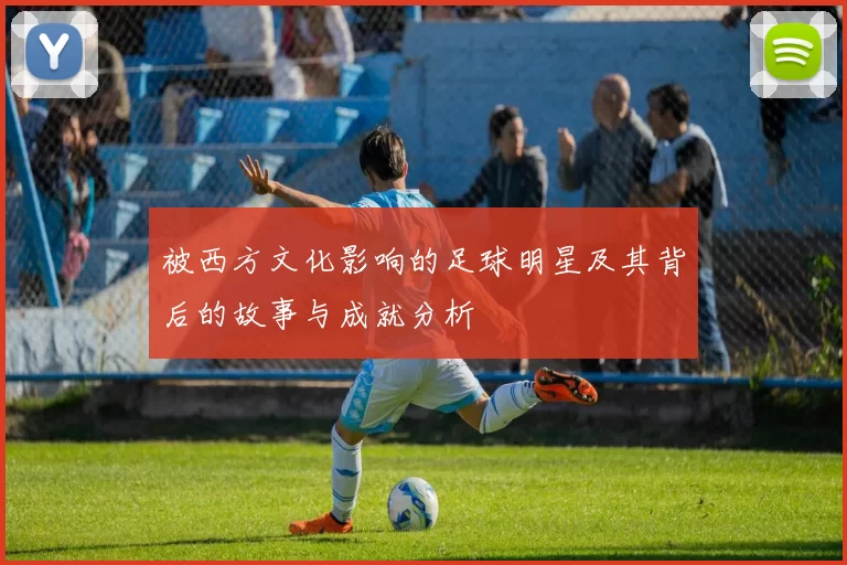 被西方文化影响的足球明星及其背后的故事与成就分析