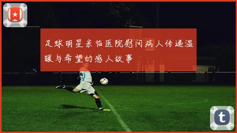 足球明星亲临医院慰问病人传递温暖与希望的感人故事