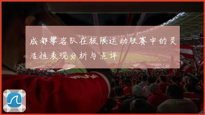 成都攀岩队在极限运动联赛中的灵活性表现分析与点评