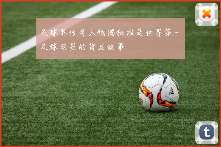 足球界传奇人物揭秘谁是世界第一足球明星的背后故事