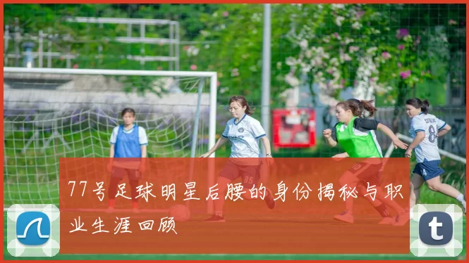 77号足球明星后腰的身份揭秘与职业生涯回顾