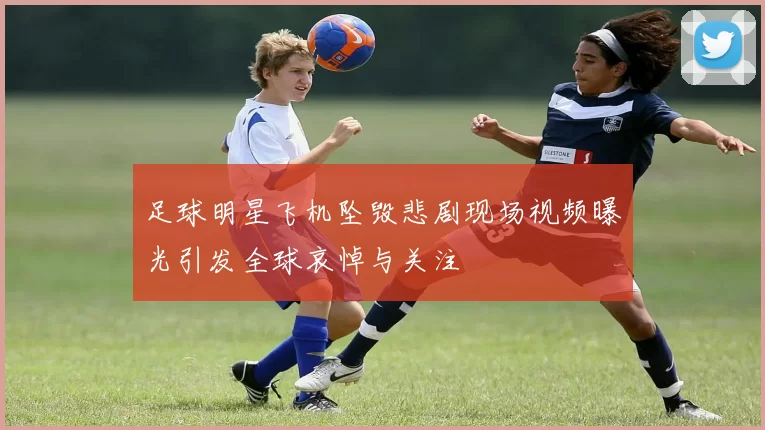 足球明星飞机坠毁悲剧现场视频曝光引发全球哀悼与关注