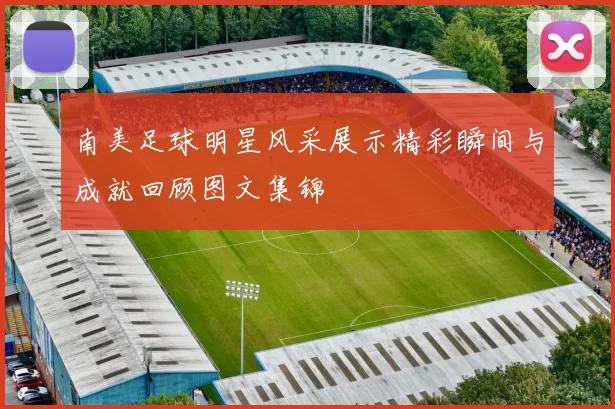 南美足球明星风采展示精彩瞬间与成就回顾图文集锦