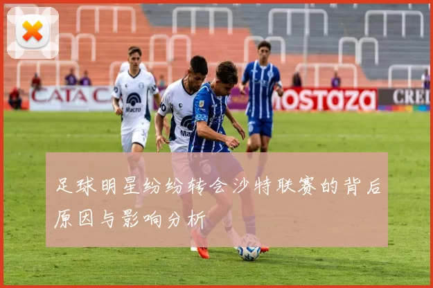 足球明星纷纷转会沙特联赛的背后原因与影响分析