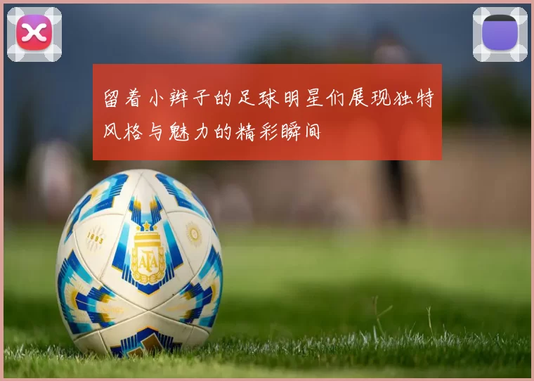 留着小辫子的足球明星们展现独特风格与魅力的精彩瞬间