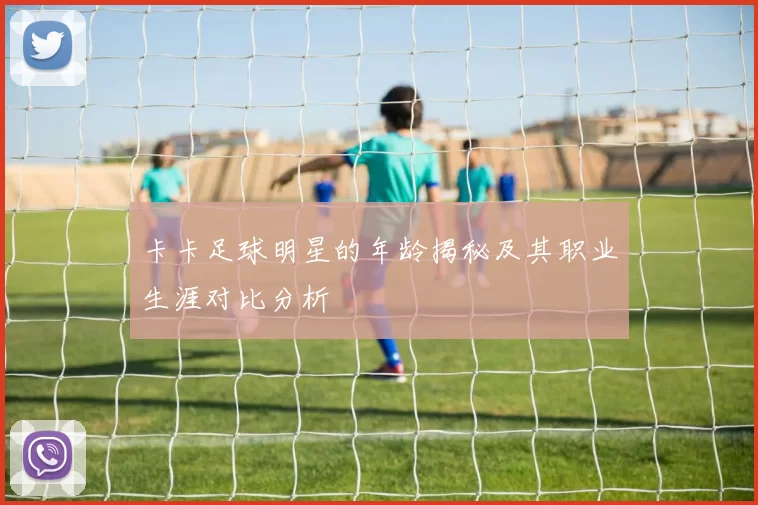 卡卡足球明星的年龄揭秘及其职业生涯对比分析