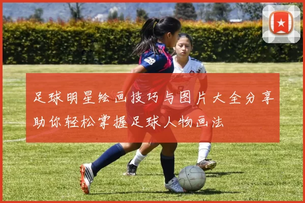 足球明星绘画技巧与图片大全分享助你轻松掌握足球人物画法
