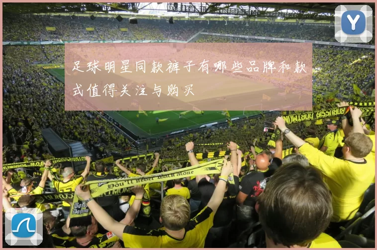 足球明星同款裤子有哪些品牌和款式值得关注与购买