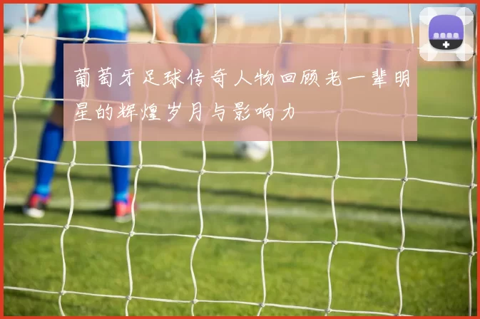 葡萄牙足球传奇人物回顾老一辈明星的辉煌岁月与影响力